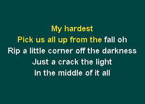 My hardest
Pick us all up from the fall oh
Rip a little corner off the darkness

Just a crack the light
In the middle of it all