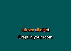 I drove all night

Crept in your room