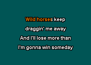 Wild horses keep
draggin' me away

And I'll lose more than

I'm gonna win someday