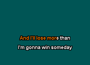 And I'll lose more than

I'm gonna win someday