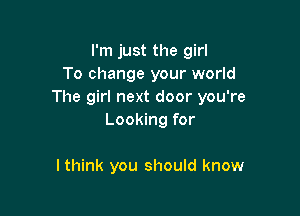 I'm just the girl
To change your world
The girl next door you're

Looking for

lthink you should know