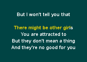 But I won't tell you that

There might be other girls

You are attracted to
But they don't mean a thing
And they're no good for you