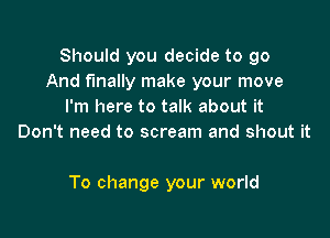 Should you decide to go
And finally make your move
I'm here to talk about it
Don't need to scream and shout it

To change your world