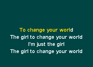 To change your world

The girl to change your world
I'm just the girl
The girl to change your world