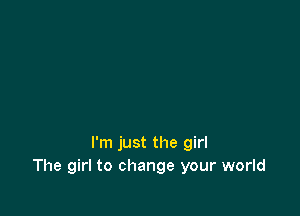 I'm just the girl
The girl to change your world