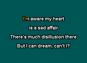 I'm aware my heart

is a sad affair
There's much disillusion there

Butl can dream, can't I?