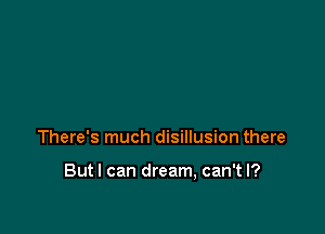 There's much disillusion there

Butl can dream, can't I?