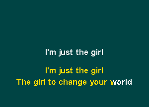 I'm just the girl

I'm just the girl
The girl to change your world