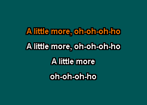 A little more, oh-oh-oh-ho

A little more, oh-oh-oh-ho

A little more

oh-oh-oh-ho