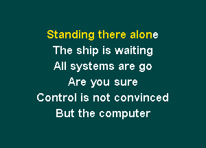 Standing there alone
The ship is waiting
All systems are go

Are you sure
Control is not convinced
But the computer