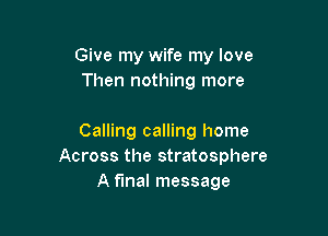 Give my wife my love
Then nothing more

Calling calling home
Across the stratosphere
A fmal message