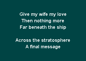 Give my wife my love
Then nothing more
Far beneath the ship

Across the stratosphere
A fmal message