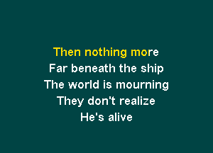 Then nothing more
Far beneath the ship

The world is mourning
They don't realize
He's alive