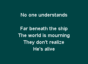 No one understands

Far beneath the ship

The world is mourning
They don't realize
He's alive