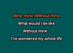 Mine, mine, Without mine
What would I be like

Without mine...

I've wondered my whole life
