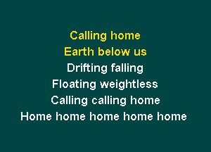 Calling home
Earth below us
Drifting falling

Floating weightless
Calling calling home
Home home home home home