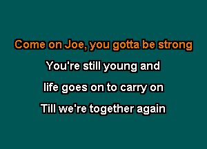 Come on Joe, you gotta be strong
You're still young and

life goes on to carry on

Till we're together again