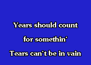 Years should count

for somethin'

Tears can't be in vain