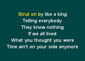 Strut on by like a king
Telling everybody
They know nothing

If we all lived
What you thought you were
Time ain't on your side anymore