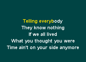 Telling everybody
They know nothing

If we all lived
What you thought you were
Time ain't on your side anymore