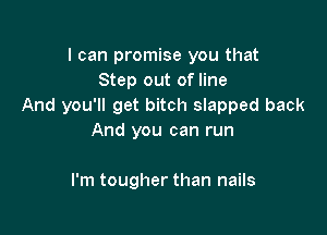 I can promise you that
Step out of line
And you'll get bitch slapped back

And you can run

I'm tougher than nails