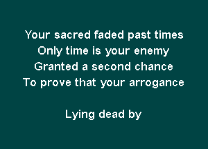 Your sacred faded past times
Only time is your enemy
Granted a second chance

To prove that your arrogance

Lying dead by