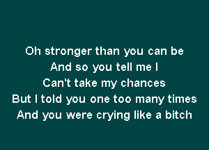 0h stronger than you can be
And so you tell me I
Can't take my chances
But I told you one too many times
And you were crying like a bitch