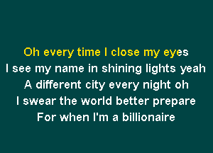 0h every time I close my eyes
I see my name in shining lights yeah
A different city every night oh
I swear the world better prepare
For when I'm a billionaire