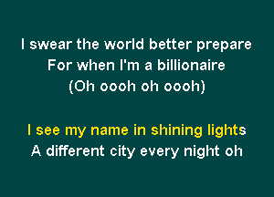I swear the world better prepare
For when I'm a billionaire
(0h oooh oh oooh)

I see my name in shining lights
A different city every night oh