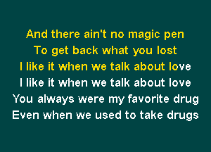 And there ain't no magic pen
To get back what you lost
I like it when we talk about love
I like it when we talk about love
You always were my favorite drug
Even when we used to take drugs