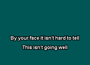 By your face it isn't hard to tell

This isn't going well