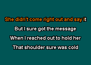 She didn't come right out and say it
But I sure got the message

When I reached out to hold her

That shoulder sure was cold