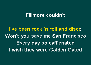 Fillmore couldn't

I've been rock 'n roll and disco

Won't you save me San Francisco
Every day so caff'lenated
lwish they were Golden Gated