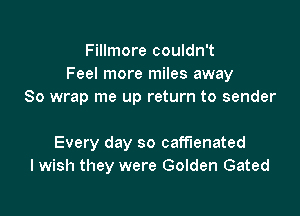 Fillmore couldn't
Feel more miles away
So wrap me up return to sender

Every day so caff'lenated
I wish they were Golden Gated
