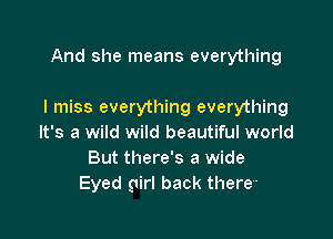 And she means everything

I miss everything everything

It's a wild wild beautiful world
But there's a wide
Eyed girl back there-