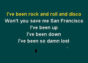 I've been rock and roll and disco
Won't you save me San Francisco
I've been up

I've been down
I've been so damn lost