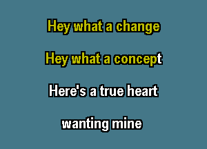 Hey what a change

Hey what a concept

Here's a true heart

wanting mine