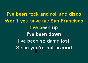 I've been rock and roll and disco
Won't you save me San Francisco
I've been up

I've been down
I've been so damn lost
Since you're not around