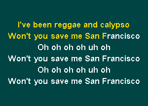 I've been reggae and calypso
Won't you save me San Francisco
Oh oh oh oh uh oh
Won't you save me San Francisco
Oh oh oh oh uh oh
Won't you save me San Francisco