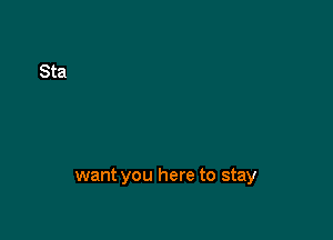 want you here to stay