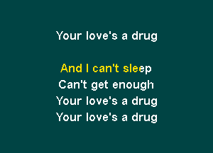 Your love's a drug

And I can't sleep

Can't get enough
Your Iove's a drug
Your love's a drug