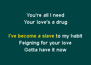 You're all I need
Your love's a drug

I've become a slave to my habit
Feigning for your love
Gotta have it now