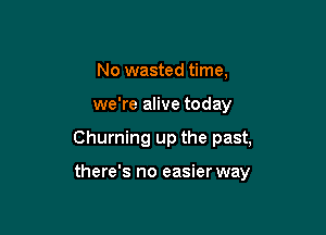 No wasted time,

we're alive today

Churning up the past,

there's no easier way