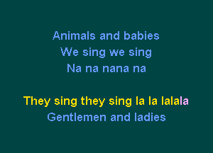 Animals and babies
We sing we sing
Na na nana na

They sing they sing la la lalala
Gentlemen and ladies
