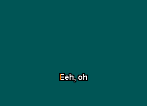 Eeh, oh