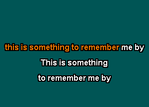 this is something to remember me by

This is something

to remember me by