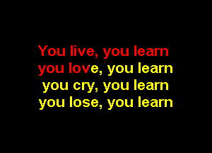 You live, you learn
you love, you learn

you cry, you learn
you lose, you learn