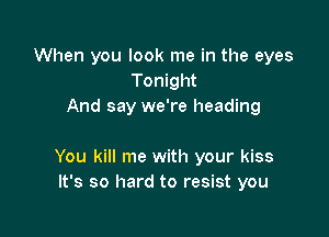 When you look me in the eyes
Tonight
And say we're heading

You kill me with your kiss
It's so hard to resist you
