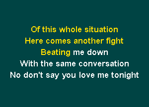 Of this whole situation
Here comes another fight
Beating me down

With the same conversation
No don't say you love me tonight