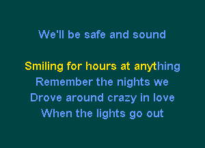 We'll be safe and sound

Smiling for hours at anything

Remember the nights we
Drove around crazy in love
When the lights go out